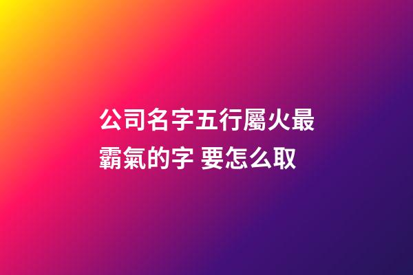 公司名字五行屬火最霸氣的字 要怎么取-第1張-公司起名-玄機派